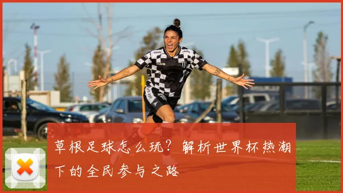 草根足球怎么玩?解析世界杯热潮下的全民参与之路