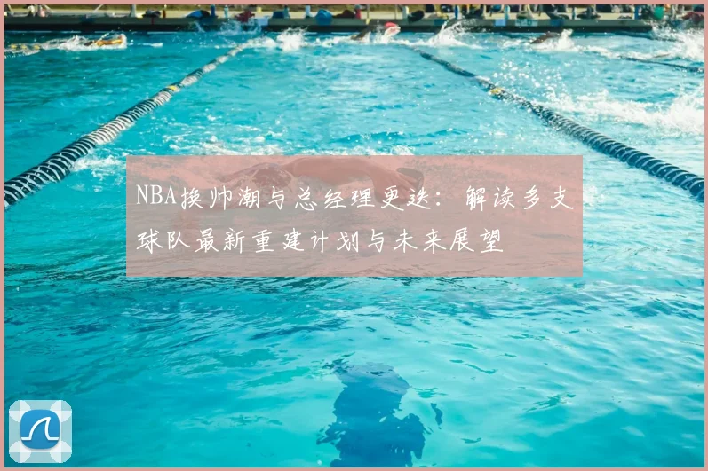 NBA换帅潮与总经理更迭:解读多支球队最新重建计划与未来展望