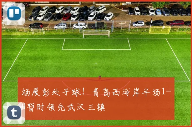杨展彭处子球！青岛西海岸半场1-0暂时领先武汉三镇