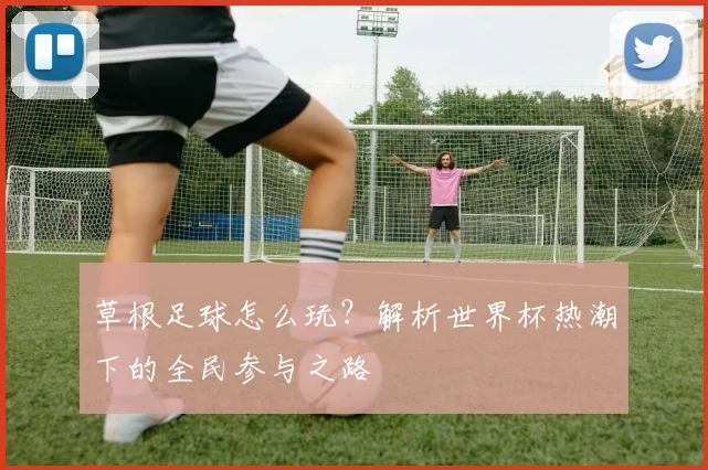 草根足球怎么玩？解析世界杯热潮下的全民参与之路