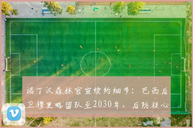 诺丁汉森林官宣续约细节:巴西后卫穆里略留队至2030年,后防核心未来规划解读