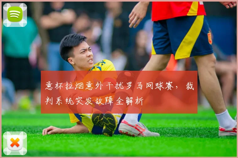 意杯拉烟意外干扰罗马网球赛，裁判系统突发故障全解析