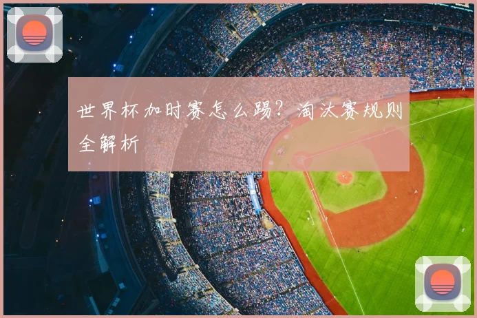 世界杯加时赛怎么踢？淘汰赛规则全解析