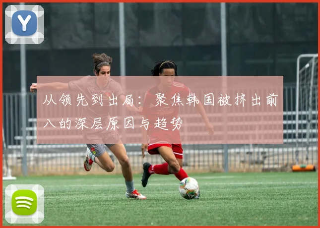 从领先到出局:聚焦韩国被挤出前八的深层原因与趋势