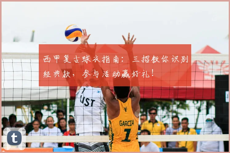 西甲复古球衣指南：三招教你识别经典款，参与活动赢好礼！