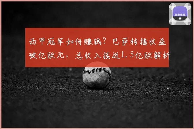 西甲冠军如何赚钱？巴萨转播收益破亿欧元，总收入接近1.5亿欧解析