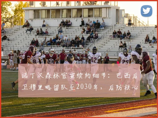 诺丁汉森林官宣续约细节：巴西后卫穆里略留队至2030年，后防核心未来规划解读