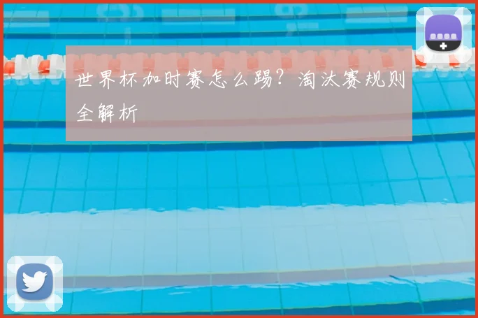 世界杯加时赛怎么踢？淘汰赛规则全解析