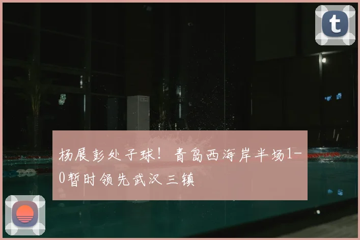 杨展彭处子球!青岛西海岸半场1-0暂时领先武汉三镇
